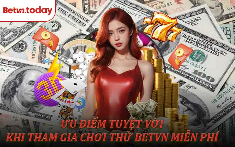 Một số Ưu điểm tuyệt vời khi tham gia chơi thử Betvn